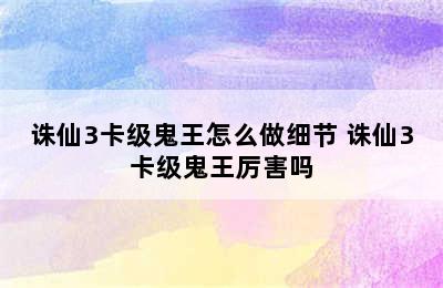 诛仙3卡级鬼王怎么做细节 诛仙3卡级鬼王厉害吗